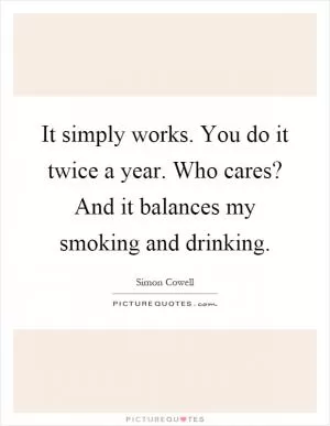 It simply works. You do it twice a year. Who cares? And it balances my smoking and drinking Picture Quote #1
