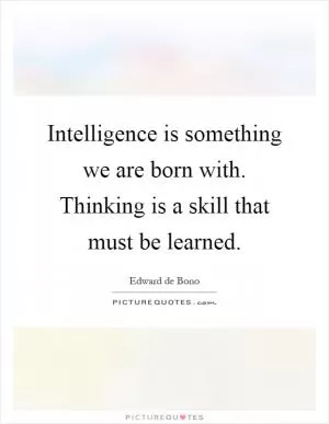 Intelligence is something we are born with. Thinking is a skill that must be learned Picture Quote #1