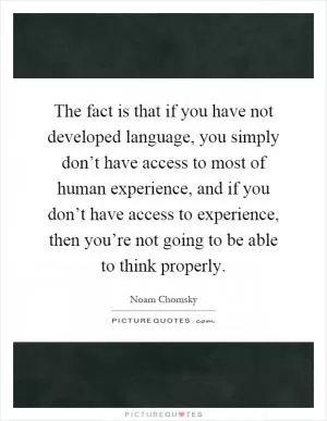 The fact is that if you have not developed language, you simply don’t have access to most of human experience, and if you don’t have access to experience, then you’re not going to be able to think properly Picture Quote #1