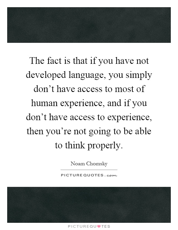 The fact is that if you have not developed language, you simply don't have access to most of human experience, and if you don't have access to experience, then you're not going to be able to think properly Picture Quote #1