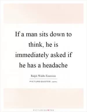 If a man sits down to think, he is immediately asked if he has a headache Picture Quote #1
