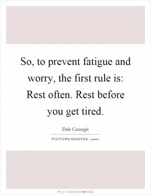 So, to prevent fatigue and worry, the first rule is: Rest often. Rest before you get tired Picture Quote #1