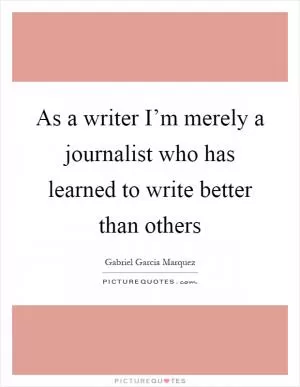 As a writer I’m merely a journalist who has learned to write better than others Picture Quote #1