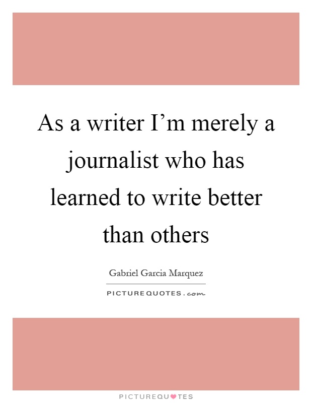 As a writer I'm merely a journalist who has learned to write better than others Picture Quote #1