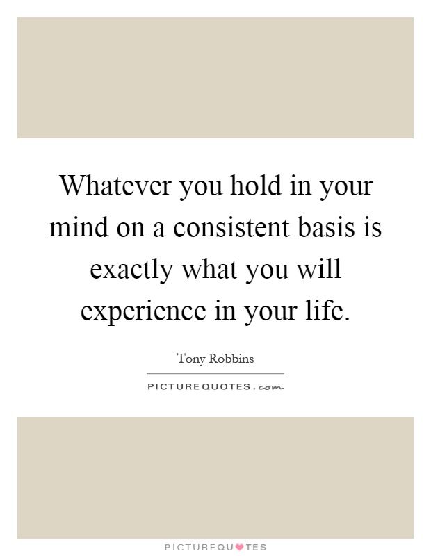 Whatever you hold in your mind on a consistent basis is exactly what you will experience in your life Picture Quote #1