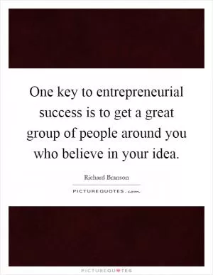 One key to entrepreneurial success is to get a great group of people around you who believe in your idea Picture Quote #1