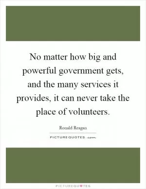 No matter how big and powerful government gets, and the many services it provides, it can never take the place of volunteers Picture Quote #1