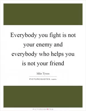 Everybody you fight is not your enemy and everybody who helps you is not your friend Picture Quote #1