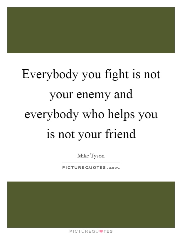 Everybody you fight is not your enemy and everybody who helps you is not your friend Picture Quote #1