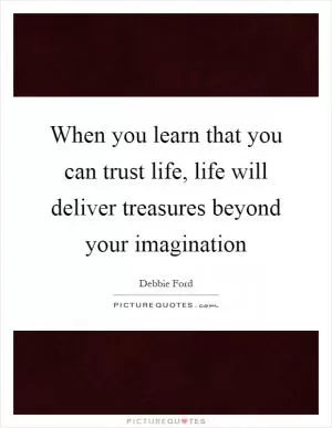 When you learn that you can trust life, life will deliver treasures beyond your imagination Picture Quote #1