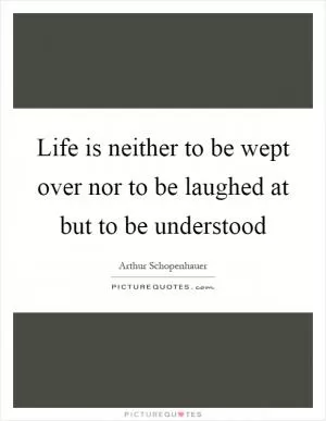 Life is neither to be wept over nor to be laughed at but to be understood Picture Quote #1