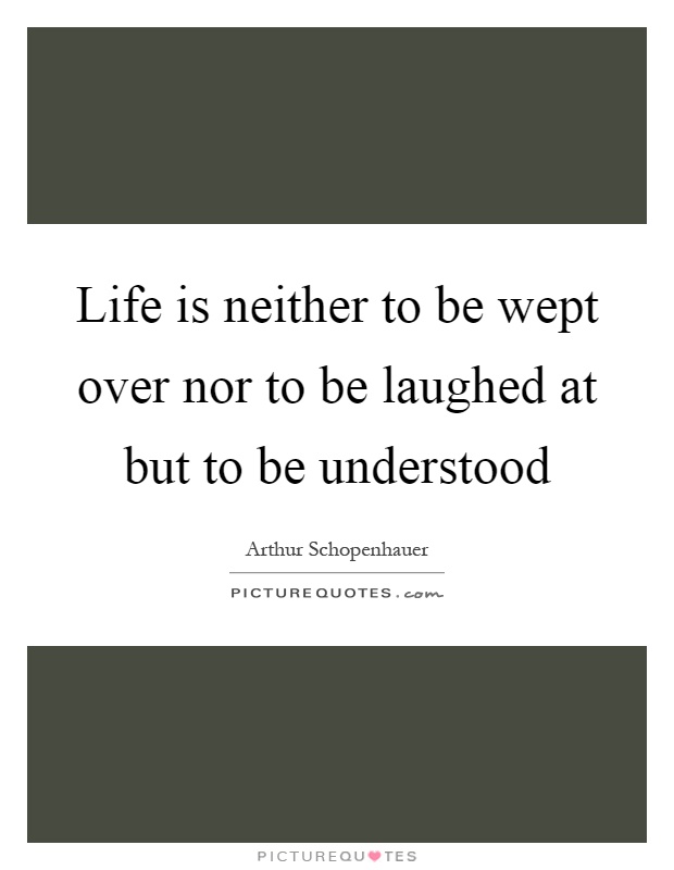 Life is neither to be wept over nor to be laughed at but to be understood Picture Quote #1
