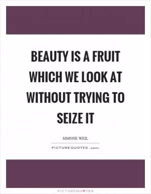 Beauty is a fruit which we look at without trying to seize it Picture Quote #1