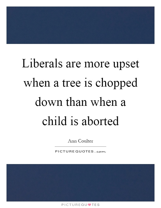 Liberals are more upset when a tree is chopped down than when a child is aborted Picture Quote #1