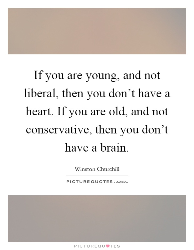 If you are young, and not liberal, then you don't have a heart. If you are old, and not conservative, then you don't have a brain Picture Quote #1