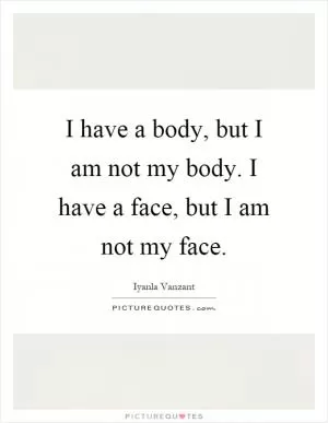 I have a body, but I am not my body. I have a face, but I am not my face Picture Quote #1