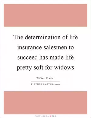The determination of life insurance salesmen to succeed has made life pretty soft for widows Picture Quote #1