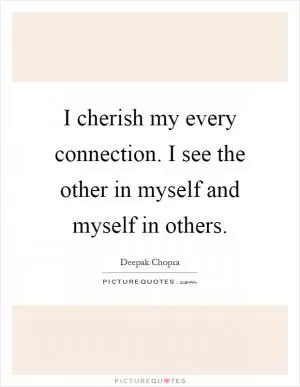 I cherish my every connection. I see the other in myself and myself in others Picture Quote #1