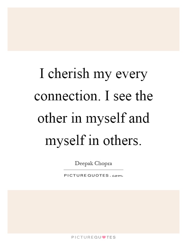 I cherish my every connection. I see the other in myself and myself in others Picture Quote #1
