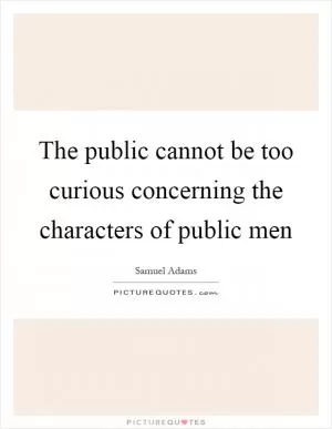 The public cannot be too curious concerning the characters of public men Picture Quote #1