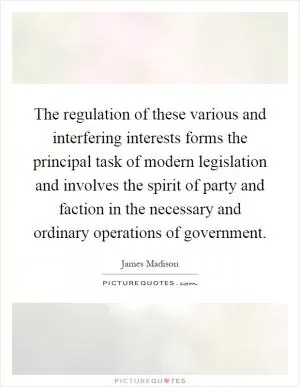 The regulation of these various and interfering interests forms the principal task of modern legislation and involves the spirit of party and faction in the necessary and ordinary operations of government Picture Quote #1