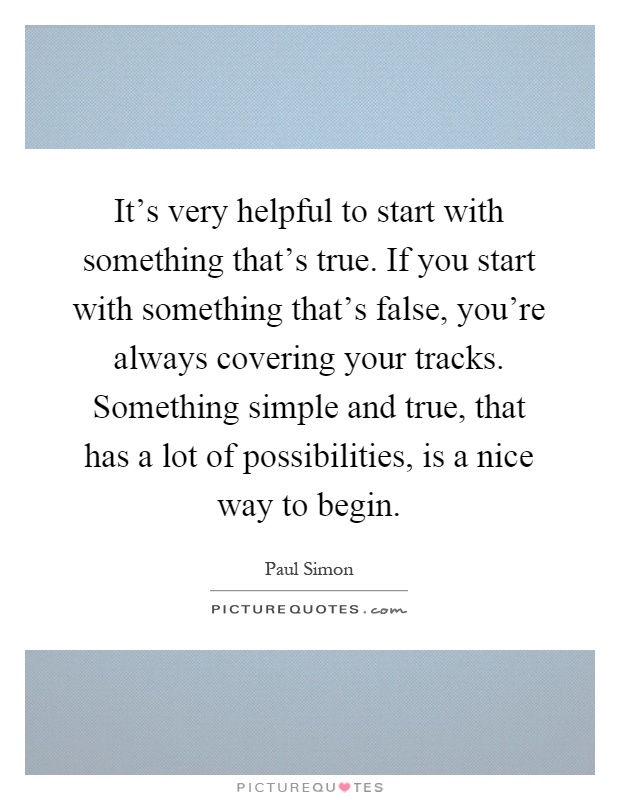 It's very helpful to start with something that's true. If you start with something that's false, you're always covering your tracks. Something simple and true, that has a lot of possibilities, is a nice way to begin Picture Quote #1