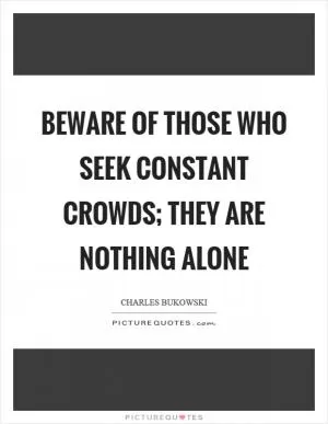 Beware of those who seek constant crowds; they are nothing alone Picture Quote #1