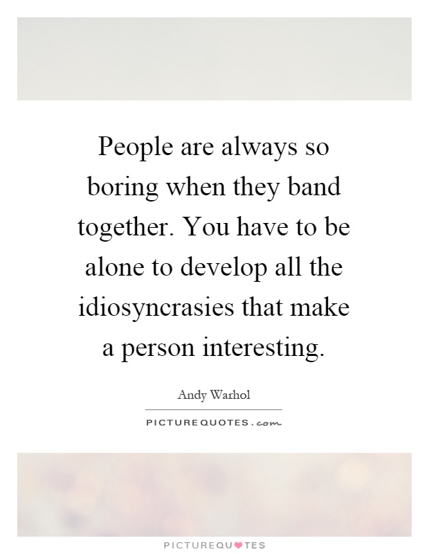 People are always so boring when they band together. You have to be alone to develop all the idiosyncrasies that make a person interesting Picture Quote #1