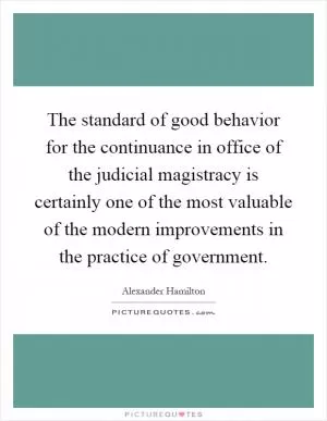 The standard of good behavior for the continuance in office of the judicial magistracy is certainly one of the most valuable of the modern improvements in the practice of government Picture Quote #1