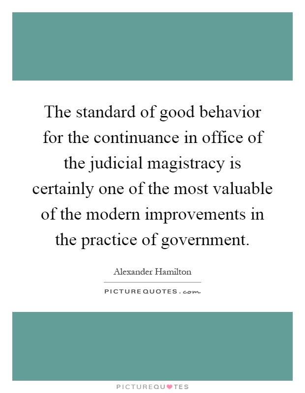 The standard of good behavior for the continuance in office of the judicial magistracy is certainly one of the most valuable of the modern improvements in the practice of government Picture Quote #1