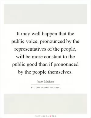 It may well happen that the public voice, pronounced by the representatives of the people, will be more constant to the public good than if pronounced by the people themselves Picture Quote #1