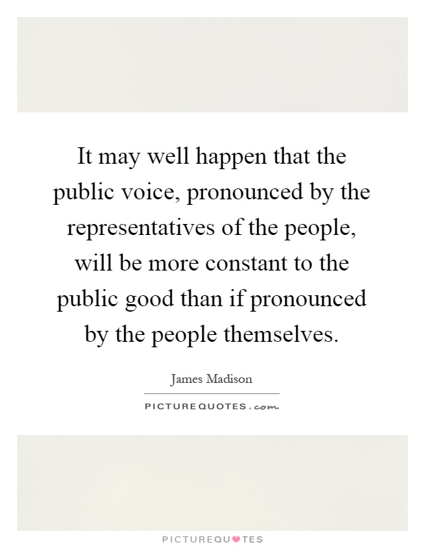It may well happen that the public voice, pronounced by the representatives of the people, will be more constant to the public good than if pronounced by the people themselves Picture Quote #1