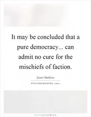It may be concluded that a pure democracy... can admit no cure for the mischiefs of faction Picture Quote #1