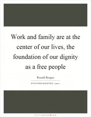 Work and family are at the center of our lives, the foundation of our dignity as a free people Picture Quote #1