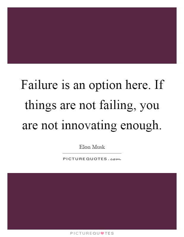 Failure is an option here. If things are not failing, you are not innovating enough Picture Quote #1