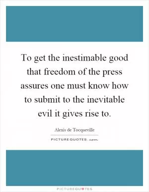 To get the inestimable good that freedom of the press assures one must know how to submit to the inevitable evil it gives rise to Picture Quote #1