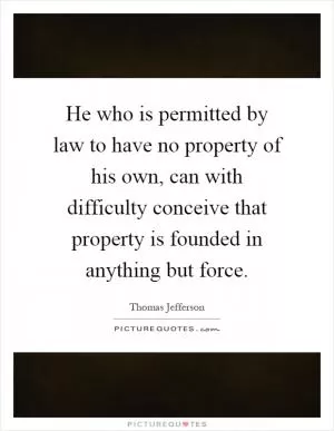 He who is permitted by law to have no property of his own, can with difficulty conceive that property is founded in anything but force Picture Quote #1