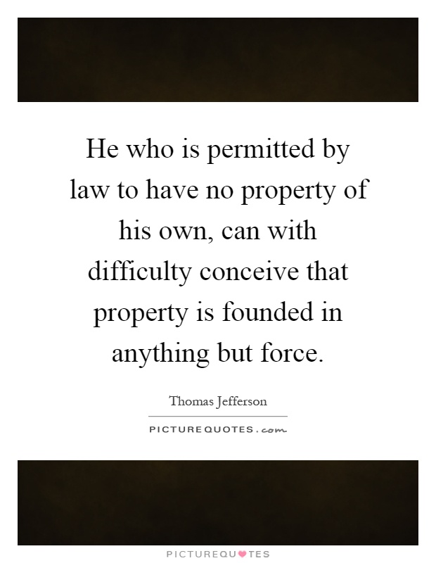 He who is permitted by law to have no property of his own, can with difficulty conceive that property is founded in anything but force Picture Quote #1