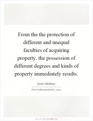 From the the protection of different and unequal faculties of acquiring property, the possession of different degrees and kinds of property immediately results Picture Quote #1