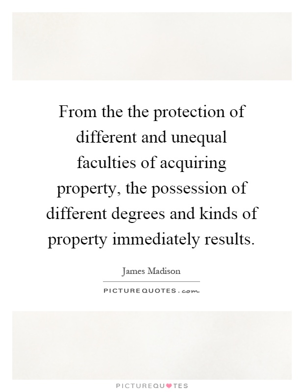 From the the protection of different and unequal faculties of acquiring property, the possession of different degrees and kinds of property immediately results Picture Quote #1