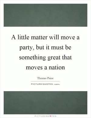 A little matter will move a party, but it must be something great that moves a nation Picture Quote #1