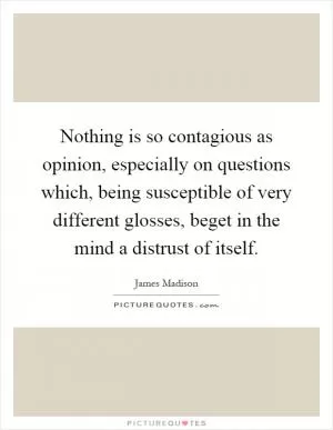 Nothing is so contagious as opinion, especially on questions which, being susceptible of very different glosses, beget in the mind a distrust of itself Picture Quote #1