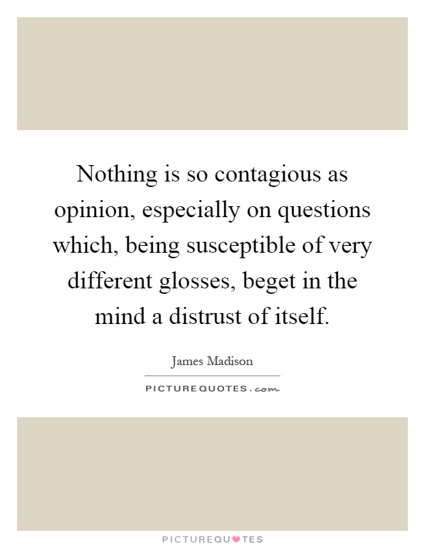 Nothing is so contagious as opinion, especially on questions which, being susceptible of very different glosses, beget in the mind a distrust of itself Picture Quote #1
