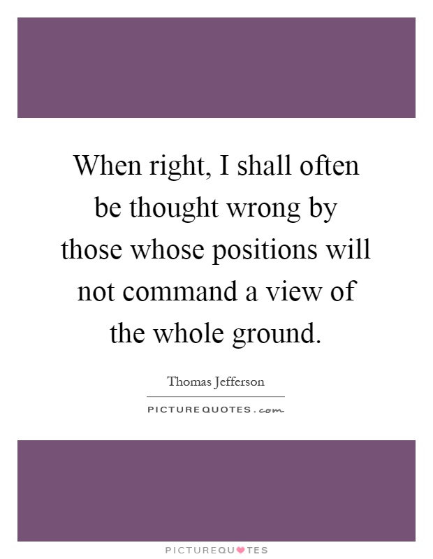 When right, I shall often be thought wrong by those whose positions will not command a view of the whole ground Picture Quote #1