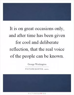 It is on great occasions only, and after time has been given for cool and deliberate reflection, that the real voice of the people can be known Picture Quote #1