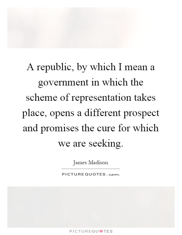 A republic, by which I mean a government in which the scheme of representation takes place, opens a different prospect and promises the cure for which we are seeking Picture Quote #1