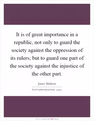 It is of great importance in a republic, not only to guard the society against the oppression of its rulers; but to guard one part of the society against the injustice of the other part Picture Quote #1