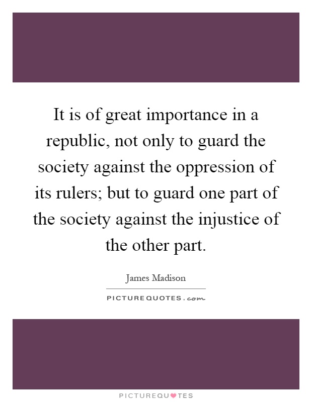 It is of great importance in a republic, not only to guard the society against the oppression of its rulers; but to guard one part of the society against the injustice of the other part Picture Quote #1