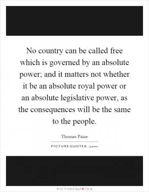 No country can be called free which is governed by an absolute power; and it matters not whether it be an absolute royal power or an absolute legislative power, as the consequences will be the same to the people Picture Quote #1