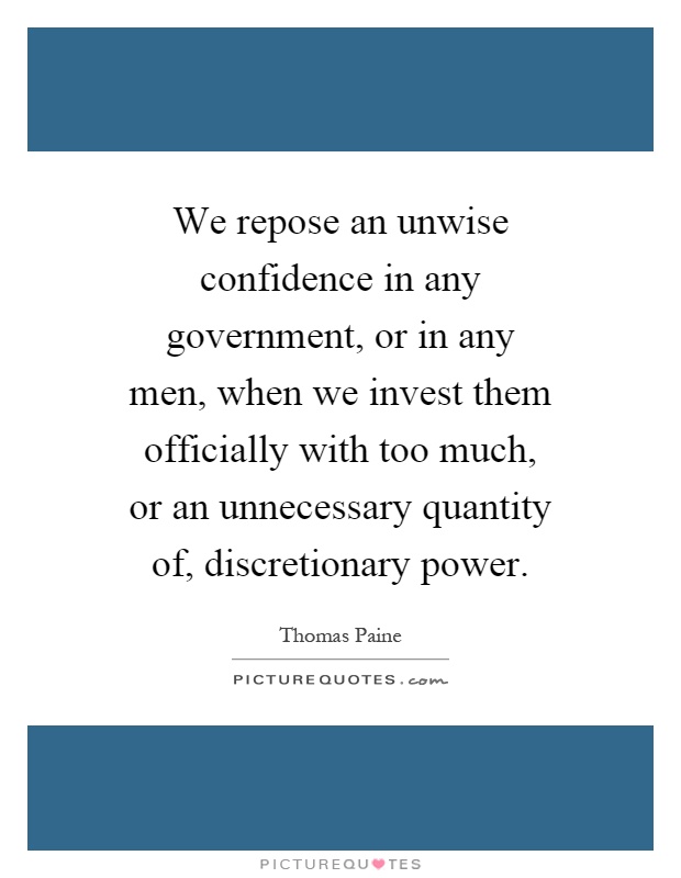 We repose an unwise confidence in any government, or in any men, when we invest them officially with too much, or an unnecessary quantity of, discretionary power Picture Quote #1